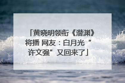 黄晓明领衔《潜渊》将播 网友：白月光“许文强”又回来了