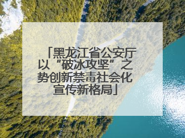 黑龙江省公安厅以“破冰攻坚”之势创新禁毒社会化宣传新格局