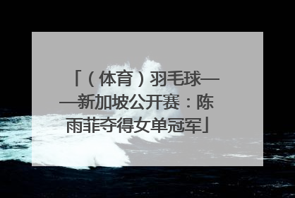 （体育）羽毛球——新加坡公开赛：陈雨菲夺得女单冠军