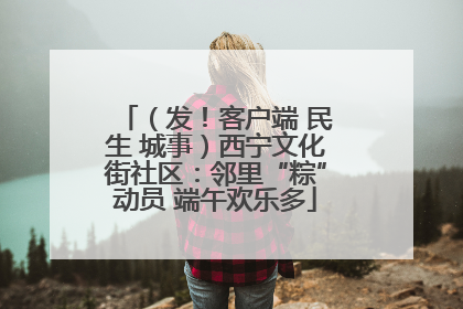 （发！客户端 民生 城事）西宁文化街社区：邻里“粽”动员 端午欢乐多