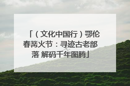 （文化中国行）鄂伦春篝火节：寻迹古老部落 解码千年图腾