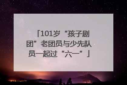 101岁“孩子剧团”老团员与少先队员一起过“六一”