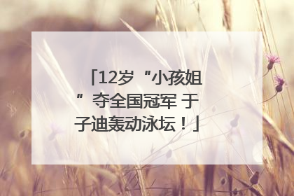 12岁“小孩姐”夺全国冠军 于子迪轰动泳坛！