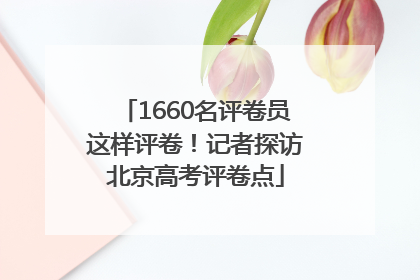 1660名评卷员这样评卷！记者探访北京高考评卷点