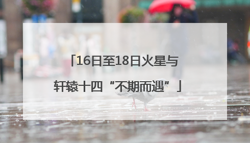 16日至18日火星与轩辕十四“不期而遇”