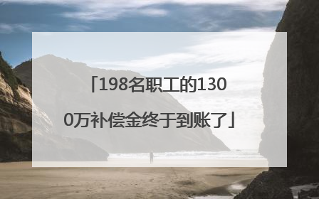 198名职工的1300万补偿金终于到账了