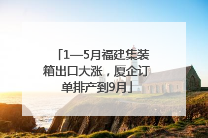 1—5月福建集装箱出口大涨，厦企订单排产到9月