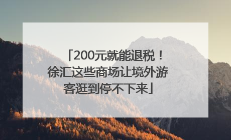 200元就能退税！徐汇这些商场让境外游客逛到停不下来