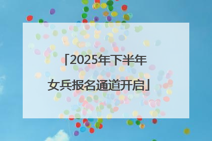 2025年下半年女兵报名通道开启