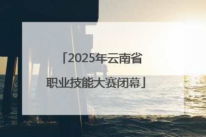 2025年云南省职业技能大赛闭幕