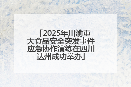 2025年川渝重大食品安全突发事件应急协作演练在四川达州成功举办