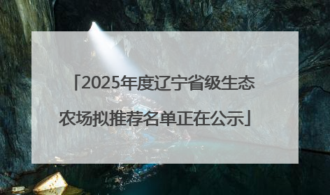 2025年度辽宁省级生态农场拟推荐名单正在公示