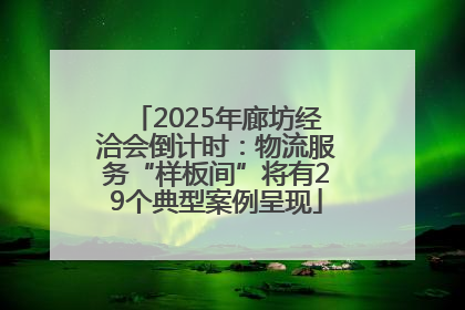 2025年廊坊经洽会倒计时：物流服务“样板间”将有29个典型案例呈现