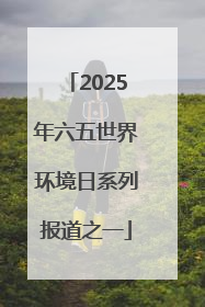 2025年六五世界环境日系列报道之一