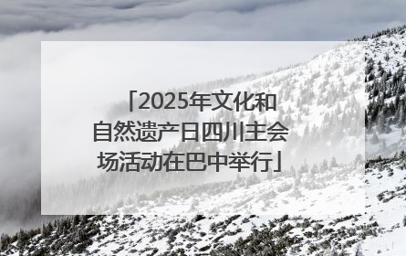 2025年文化和自然遗产日四川主会场活动在巴中举行