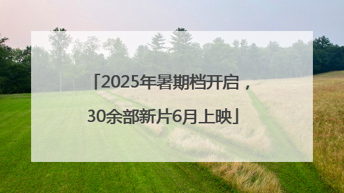 2025年暑期档开启，30余部新片6月上映