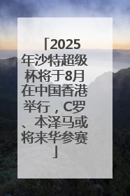 2025年沙特超级杯将于8月在中国香港举行，C罗、本泽马或将来华参赛
