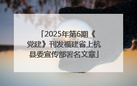 2025年第6期《党建》刊发福建省上杭县委宣传部署名文章