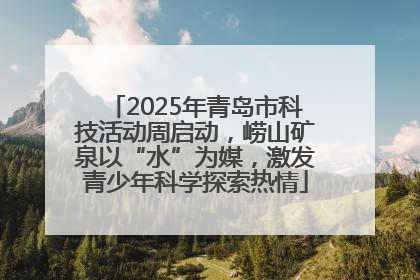 2025年青岛市科技活动周启动，崂山矿泉以“水”为媒，激发青少年科学探索热情