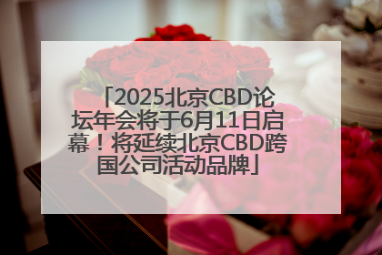2025北京CBD论坛年会将于6月11日启幕！将延续北京CBD跨国公司活动品牌