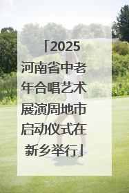 2025河南省中老年合唱艺术展演周地市启动仪式在新乡举行