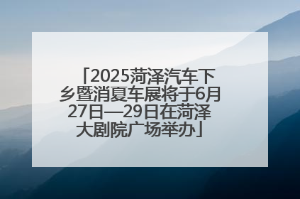 2025菏泽汽车下乡暨消夏车展将于6月27日—29日在菏泽大剧院广场举办