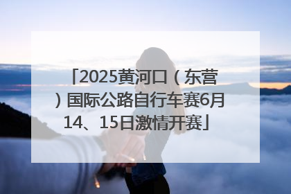2025黄河口（东营）国际公路自行车赛6月14、15日激情开赛