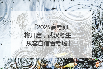 2025高考即将开启，武汉考生从容自信看考场