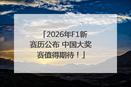 2026年F1新赛历公布 中国大奖赛值得期待！