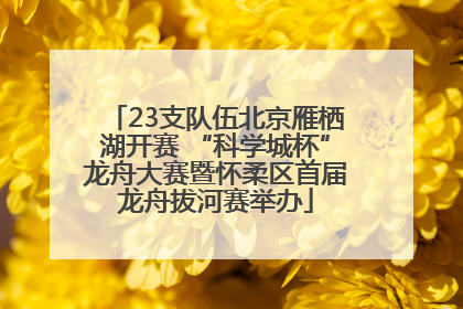 23支队伍北京雁栖湖开赛 “科学城杯”龙舟大赛暨怀柔区首届龙舟拔河赛举办