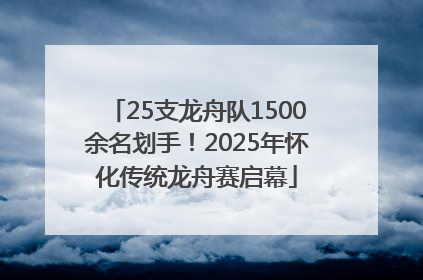 25支龙舟队1500余名划手！2025年怀化传统龙舟赛启幕