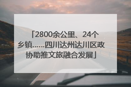 2800余公里、24个乡镇……四川达州达川区政协助推文旅融合发展