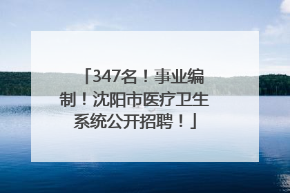 347名！事业编制！沈阳市医疗卫生系统公开招聘！