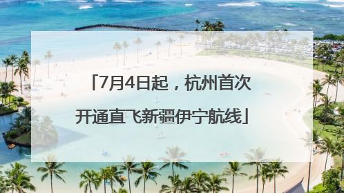 7月4日起，杭州首次开通直飞新疆伊宁航线