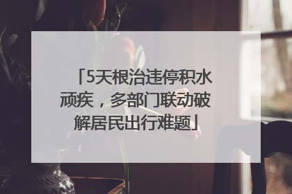 5天根治违停积水顽疾，多部门联动破解居民出行难题
