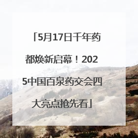 5月17日千年药都焕新启幕！2025中国百泉药交会四大亮点抢先看