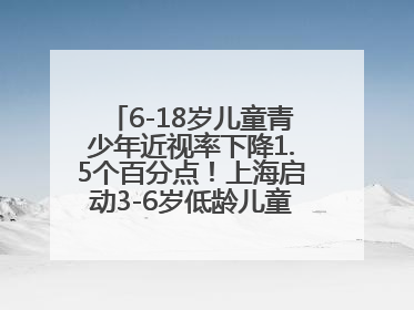 6-18岁儿童青少年近视率下降1.5个百分点！上海启动3-6岁低龄儿童近视监测与干预