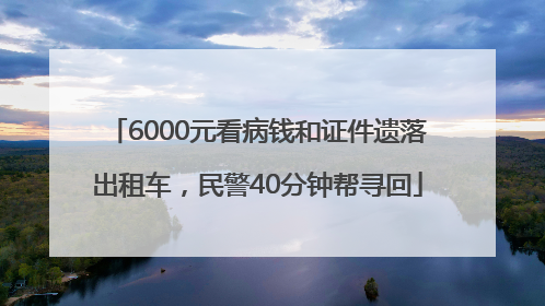 6000元看病钱和证件遗落出租车，民警40分钟帮寻回