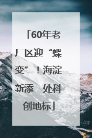 60年老厂区迎“蝶变”！海淀新添一处科创地标
