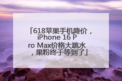 618苹果手机降价，iPhone 16 Pro Max价格大跳水，果粉终于等到了