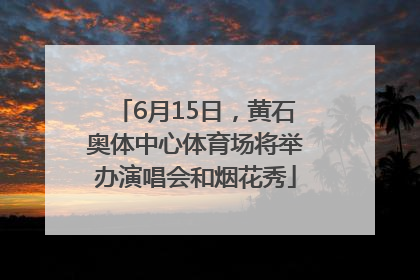 6月15日，黄石奥体中心体育场将举办演唱会和烟花秀