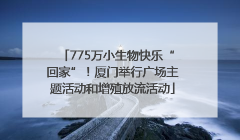 775万小生物快乐“回家”！厦门举行广场主题活动和增殖放流活动