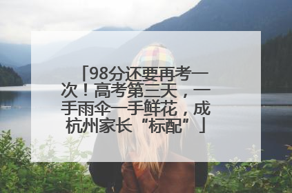 98分还要再考一次！高考第三天，一手雨伞一手鲜花，成杭州家长“标配”