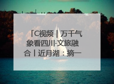 C视频｜万千气象看四川·文旅融合丨近月湖：摘一湾心月送给你