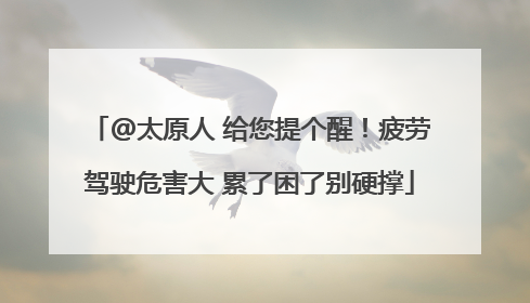 @太原人 给您提个醒！疲劳驾驶危害大 累了困了别硬撑