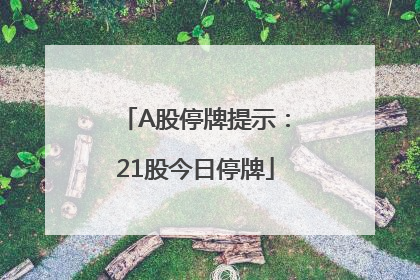 A股停牌提示：21股今日停牌