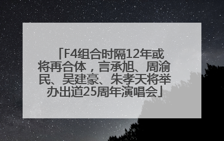 F4组合时隔12年或将再合体，言承旭、周渝民、吴建豪、朱孝天将举办出道25周年演唱会