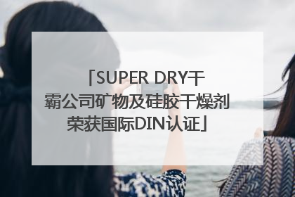 SUPER DRY干霸公司矿物及硅胶干燥剂荣获国际DIN认证
